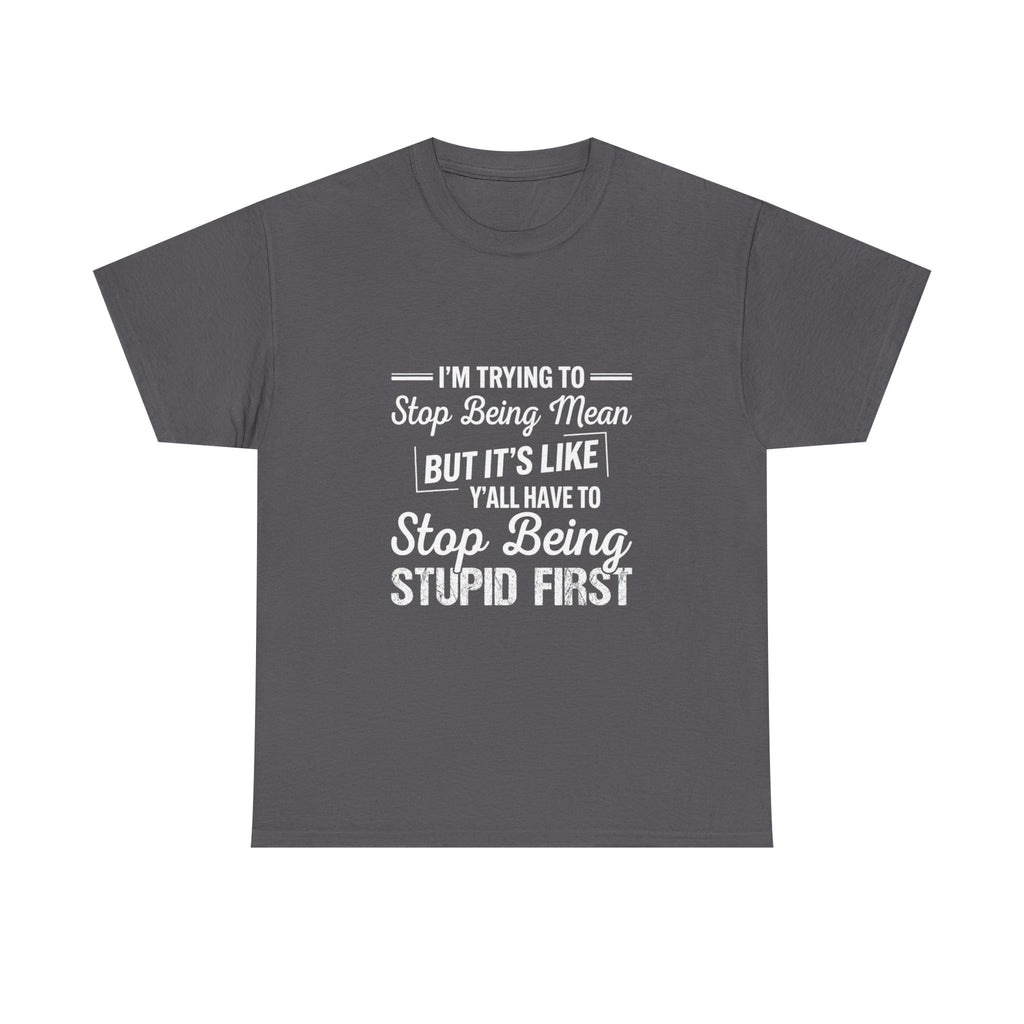Graphic Tee — "I'm Trying to Stop Being Mean but It's Like Y'all Have to Stop Being Stupid First"